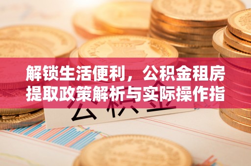 土库解锁生活便利，公积金租房提取政策解析与实际操作指南