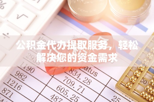土库公积金代办提取服务，轻松解决您的资金需求