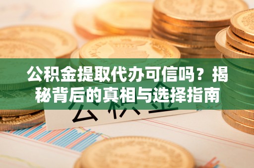 土库公积金提取代办可信吗？揭秘背后的真相与选择指南