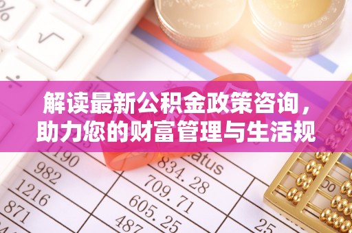 土库解读最新公积金政策咨询，助力您的财富管理与生活规划