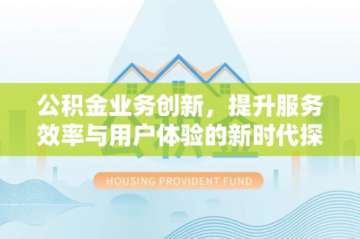 土库公积金业务创新，提升服务效率与用户体验的新时代探索