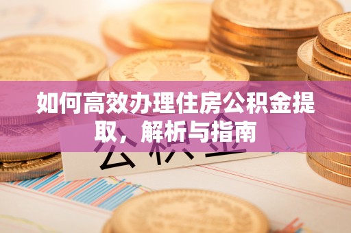 土库如何高效办理住房公积金提取，解析与指南