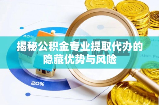 土库揭秘公积金专业提取代办的隐藏优势与风险