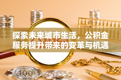 土库探索未来城市生活，公积金服务提升带来的变革与机遇