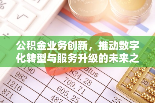 土库公积金业务创新，推动数字化转型与服务升级的未来之路
