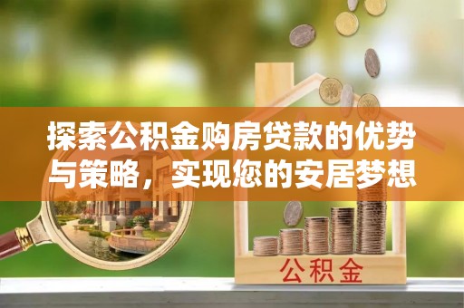 土库探索公积金购房贷款的优势与策略，实现您的安居梦想