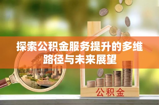 土库探索公积金服务提升的多维路径与未来展望
