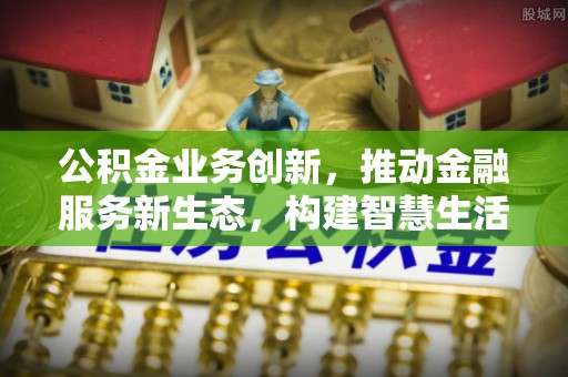 土库公积金业务创新，推动金融服务新生态，构建智慧生活新未来