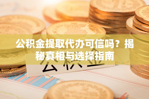 土库公积金提取代办可信吗？揭秘真相与选择指南