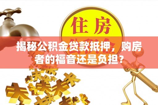 土库揭秘公积金贷款抵押，购房者的福音还是负担？