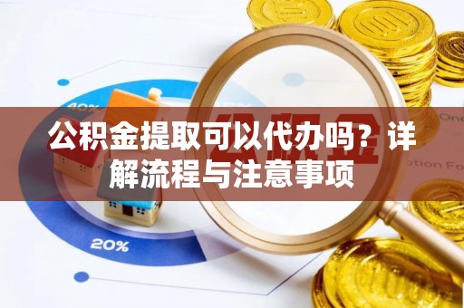 土库公积金提取可以代办吗？详解流程与注意事项