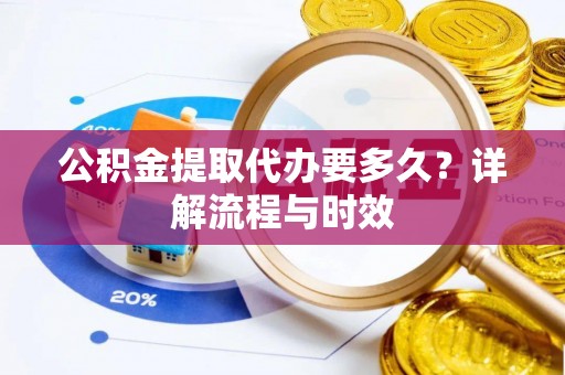 土库公积金提取代办要多久？详解流程与时效