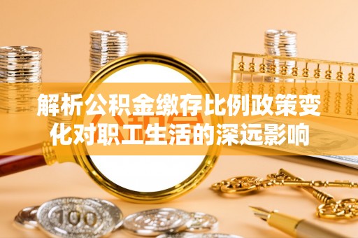 土库解析公积金缴存比例政策变化对职工生活的深远影响