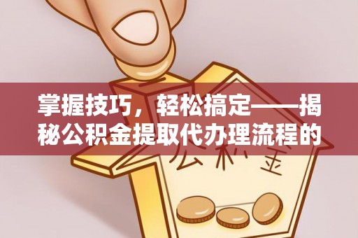 土库掌握技巧，轻松搞定——揭秘公积金提取代办理流程的关键步骤