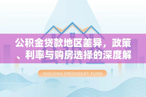 土库公积金贷款地区差异，政策、利率与购房选择的深度解析