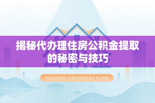 土库揭秘代办理住房公积金提取的秘密与技巧