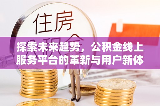 土库探索未来趋势，公积金线上服务平台的革新与用户新体验
