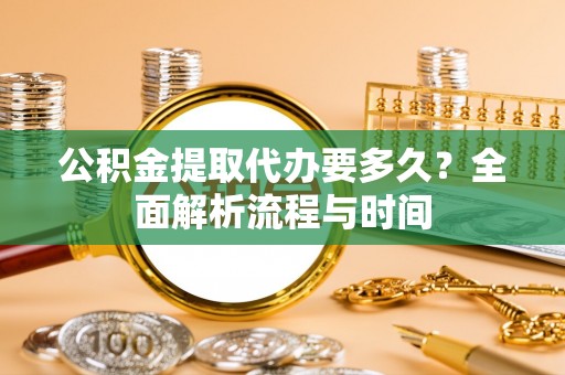 土库公积金提取代办要多久？全面解析流程与时间