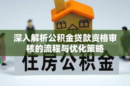 土库深入解析公积金贷款资格审核的流程与优化策略