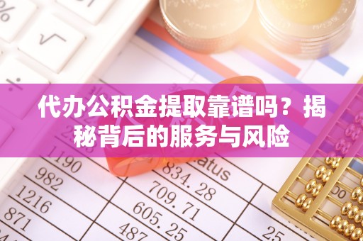 土库代办公积金提取靠谱吗？揭秘背后的服务与风险