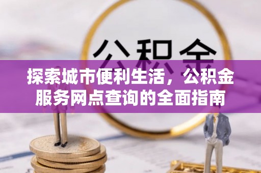 土库探索城市便利生活，公积金服务网点查询的全面指南
