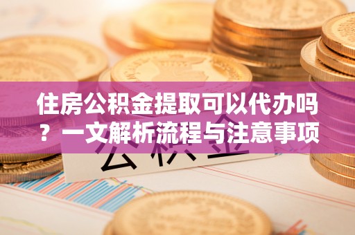 土库住房公积金提取可以代办吗？一文解析流程与注意事项