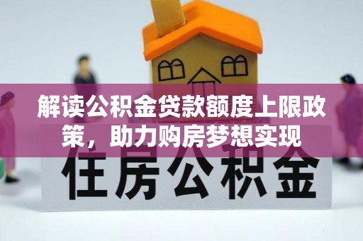 土库解读公积金贷款额度上限政策，助力购房梦想实现