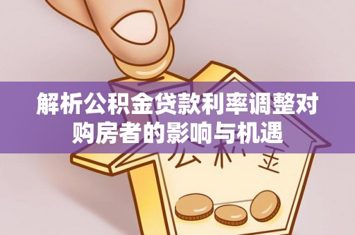 土库解析公积金贷款利率调整对购房者的影响与机遇