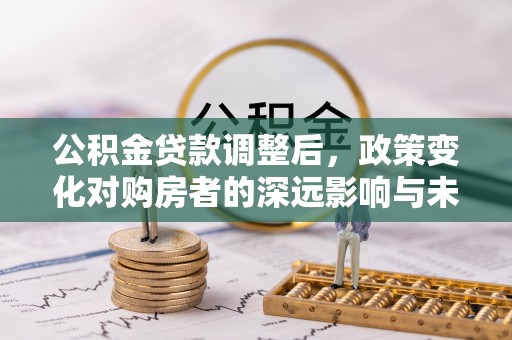 土库公积金贷款调整后，政策变化对购房者的深远影响与未来趋势分析