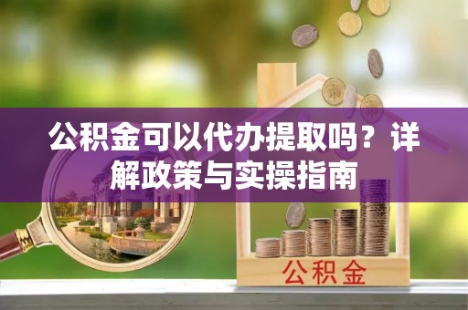 土库公积金可以代办提取吗？详解政策与实操指南
