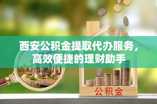 土库西安公积金提取代办服务，高效便捷的理财助手