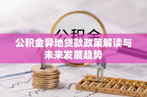 土库公积金异地贷款政策解读与未来发展趋势