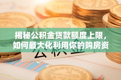 土库揭秘公积金贷款额度上限，如何最大化利用你的购房资金？