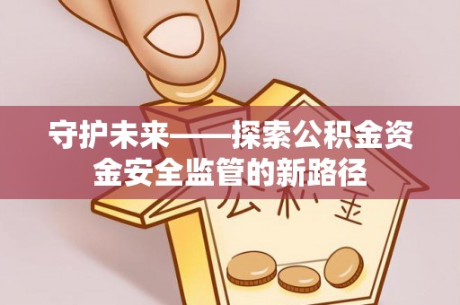 土库守护未来——探索公积金资金安全监管的新路径
