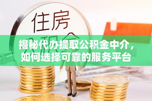 土库揭秘代办提取公积金中介，如何选择可靠的服务平台