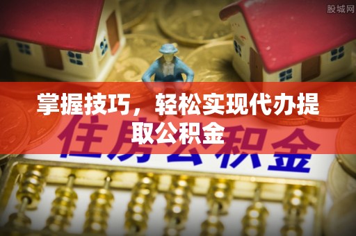 土库掌握技巧，轻松实现代办提取公积金