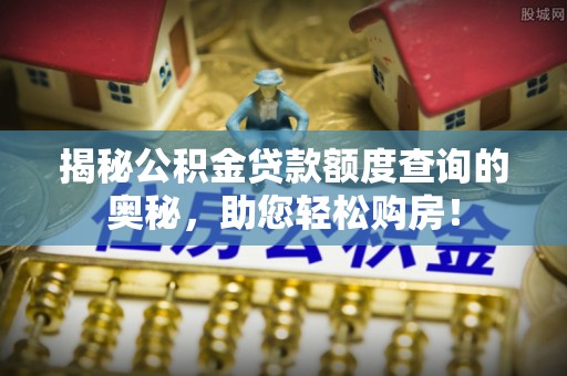 土库揭秘公积金贷款额度查询的奥秘，助您轻松购房！