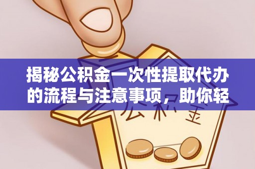 土库揭秘公积金一次性提取代办的流程与注意事项，助你轻松搞定财务规划
