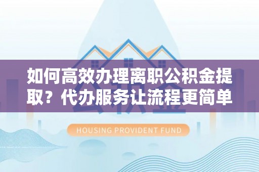 土库如何高效办理离职公积金提取？代办服务让流程更简单