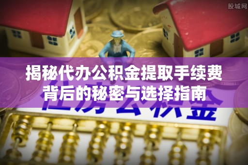 土库揭秘代办公积金提取手续费背后的秘密与选择指南