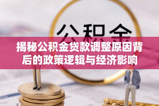 土库揭秘公积金贷款调整原因背后的政策逻辑与经济影响
