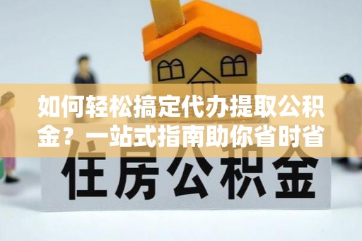 土库如何轻松搞定代办提取公积金？一站式指南助你省时省心