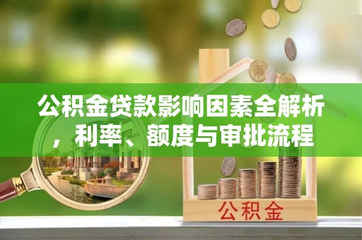 土库公积金贷款影响因素全解析，利率、额度与审批流程