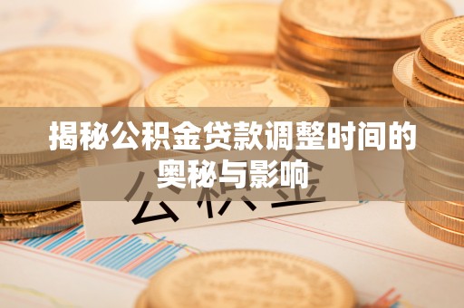土库揭秘公积金贷款调整时间的奥秘与影响