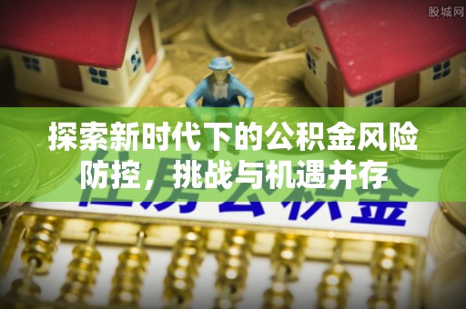 土库探索新时代下的公积金风险防控，挑战与机遇并存