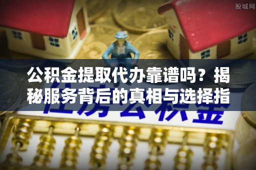 土库公积金提取代办靠谱吗？揭秘服务背后的真相与选择指南