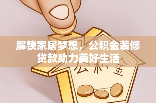 土库解锁家居梦想，公积金装修贷款助力美好生活