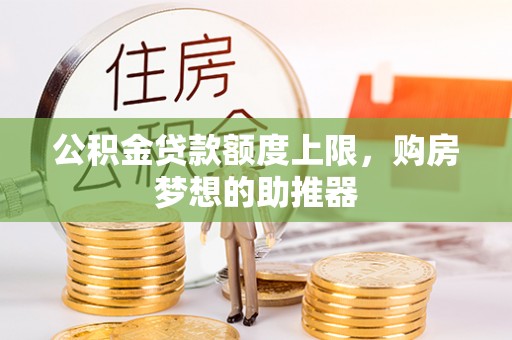 土库公积金贷款额度上限，购房梦想的助推器