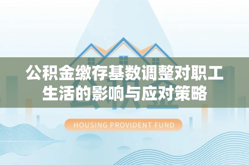 土库公积金缴存基数调整对职工生活的影响与应对策略