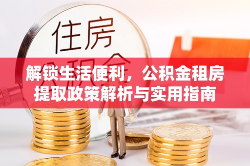 土库解锁生活便利，公积金租房提取政策解析与实用指南